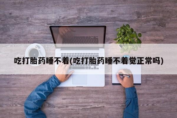 药流药网上购买吃打胎药睡不着(吃打胎药睡不着觉正常吗)