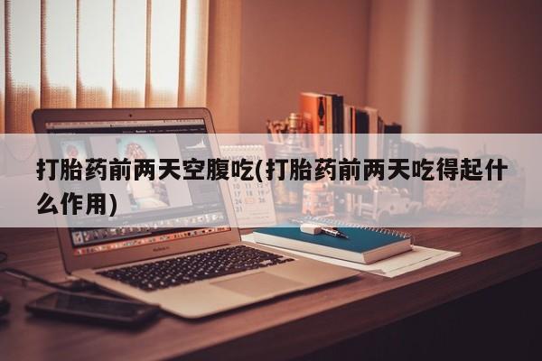 药流药网上购买打胎药前两天空腹吃(打胎药前两天吃得起什么作用)