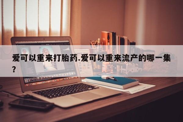 药流药网上购买爱可以重来打胎药.爱可以重来流产的哪一集？
