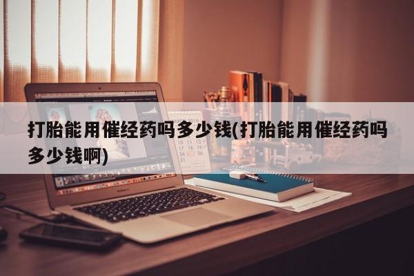 药流药网上购买打胎能用催经药吗多少钱(打胎能用催经药吗多少钱啊)