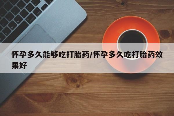 药流药网上购买怀孕多久能够吃打胎药/怀孕多久吃打胎药效果好