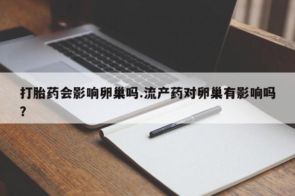 药流药网上购买打胎药会影响卵巢吗.流产药对卵巢有影响吗？