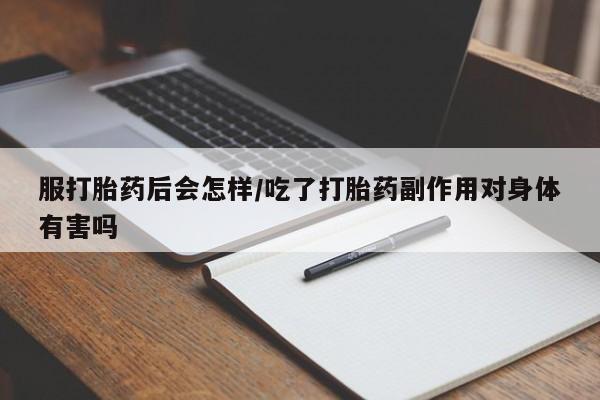 药流药网上购买服打胎药后会怎样/吃了打胎药副作用对身体有害吗