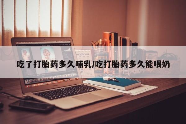 药流药网上购买吃了打胎药多久哺乳/吃打胎药多久能喂奶