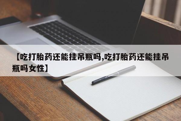 药流药网上购买【吃打胎药还能挂吊瓶吗,吃打胎药还能挂吊瓶吗女性】