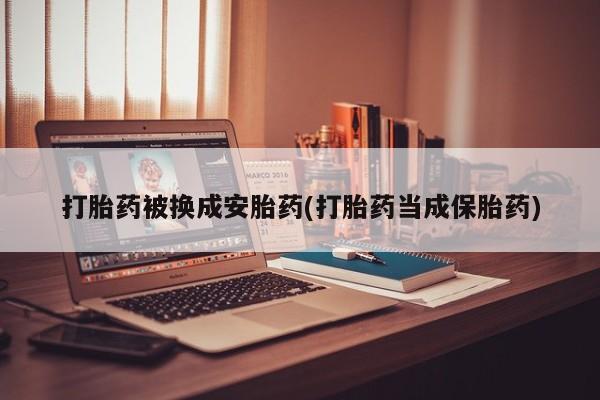 药流药网上购买打胎药被换成安胎药(打胎药当成保胎药)