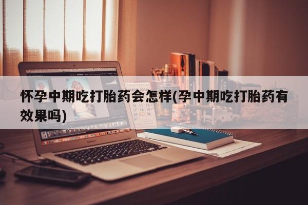 药流药网上购买怀孕中期吃打胎药会怎样(孕中期吃打胎药有效果吗)