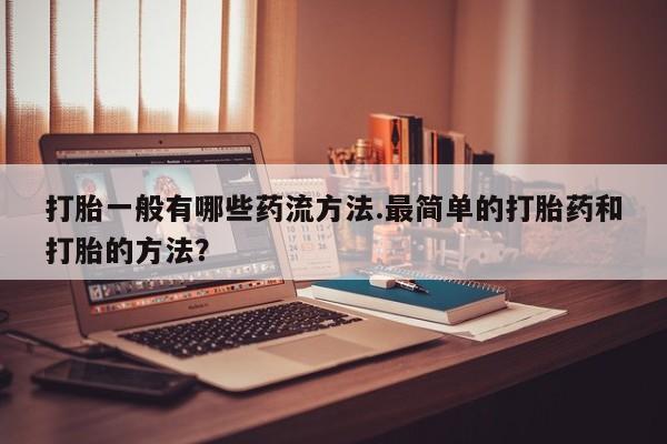 药流药网上购买打胎一般有哪些药流方法.最简单的打胎药和打胎的方法？