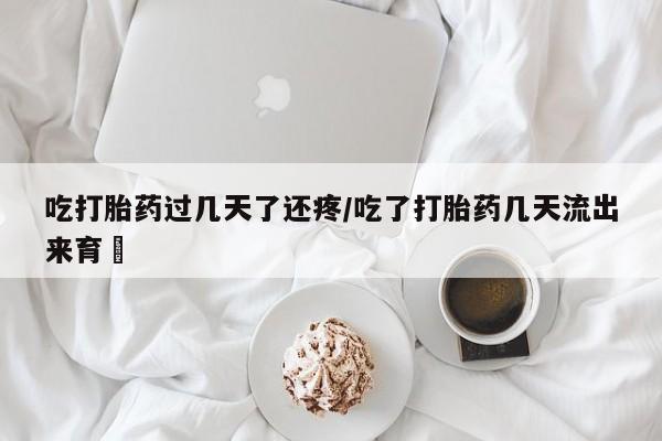 药流药网上购买吃打胎药过几天了还疼/吃了打胎药几天流出来育蘘