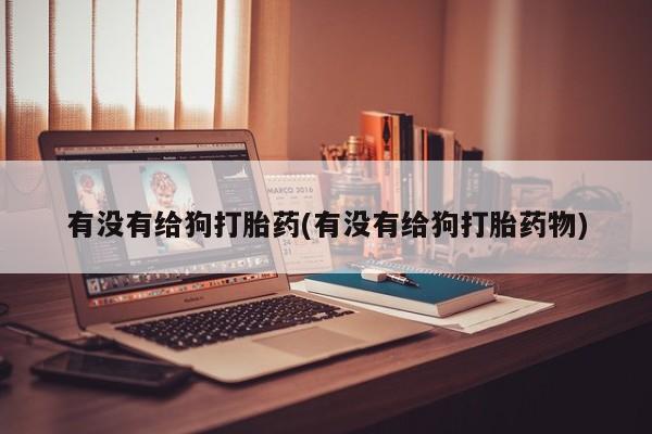 药流药网上购买有没有给狗打胎药(有没有给狗打胎药物)