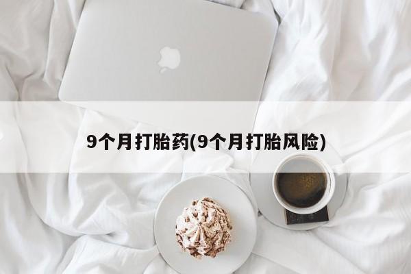 药流药网上购买9个月打胎药(9个月打胎风险)