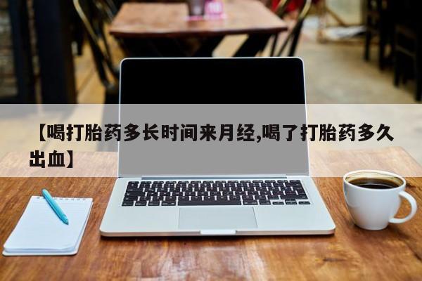 药流药网上购买【喝打胎药多长时间来月经,喝了打胎药多久出血】