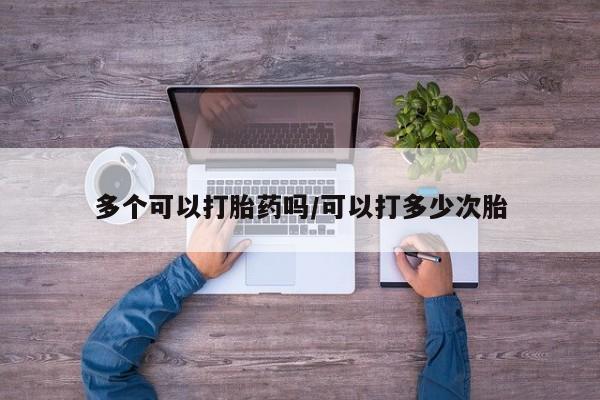 药流药网上购买多个可以打胎药吗/可以打多少次胎