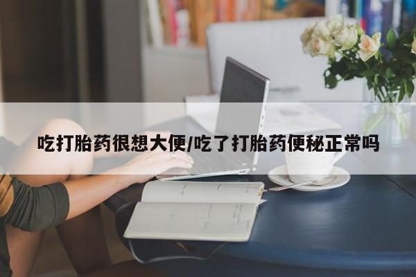 药流药网上购买吃打胎药很想大便/吃了打胎药便秘正常吗