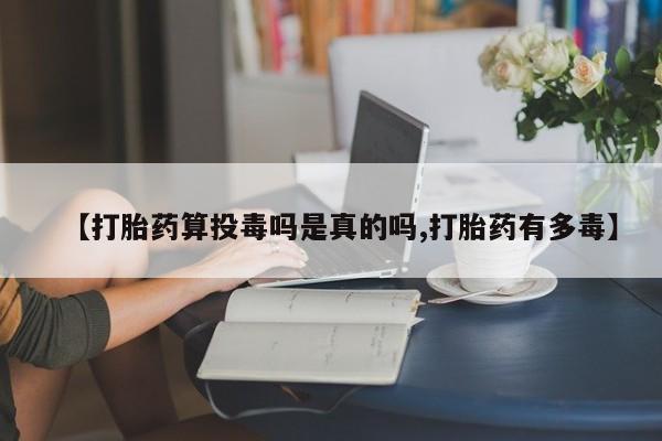 药流药网上购买【打胎药算投毒吗是真的吗,打胎药有多毒】