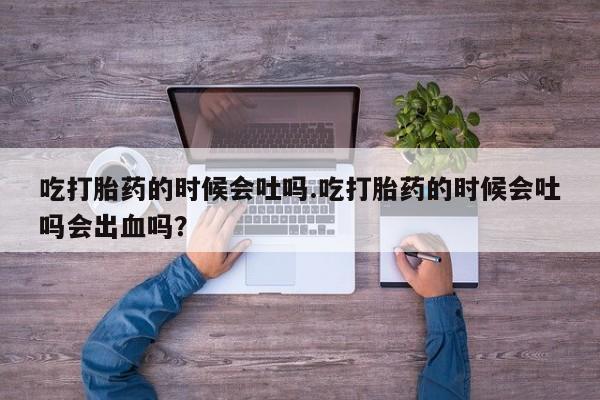 药流药网上购买吃打胎药的时候会吐吗.吃打胎药的时候会吐吗会出血吗？