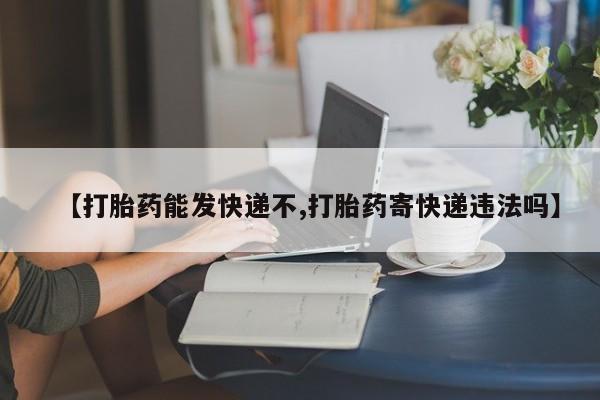 药流药网上购买【打胎药能发快递不,打胎药寄快递违法吗】