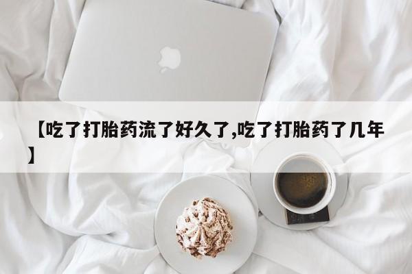 药流药网上购买【吃了打胎药流了好久了,吃了打胎药了几年】