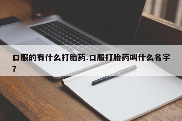 药流药网上购买口服的有什么打胎药.口服打胎药叫什么名字？