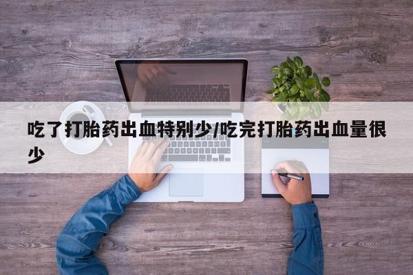 药流药网上购买吃了打胎药出血特别少/吃完打胎药出血量很少