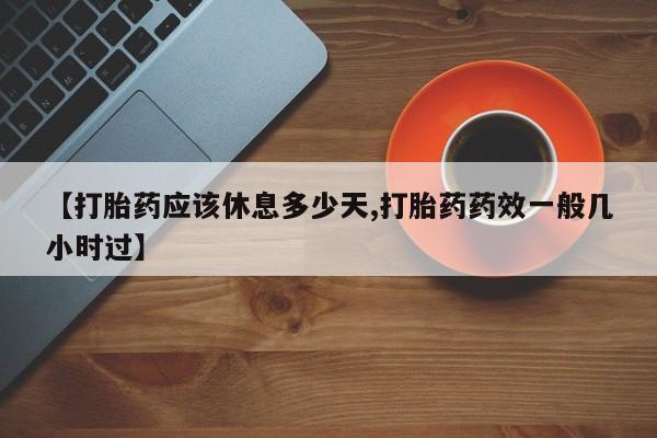 药流药网上购买【打胎药应该休息多少天,打胎药药效一般几小时过】