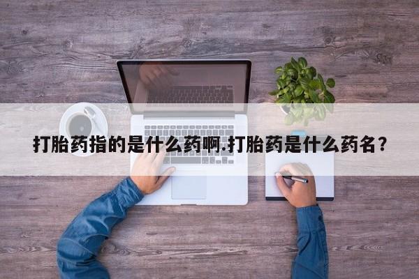 药流药网上购买打胎药指的是什么药啊.打胎药是什么药名？