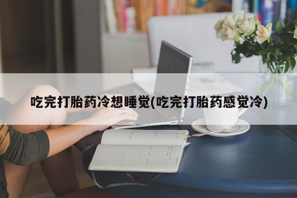 药流药网上购买吃完打胎药冷想睡觉(吃完打胎药感觉冷)