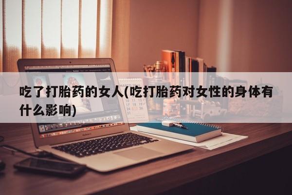 药流药网上购买吃了打胎药的女人(吃打胎药对女性的身体有什么影响)