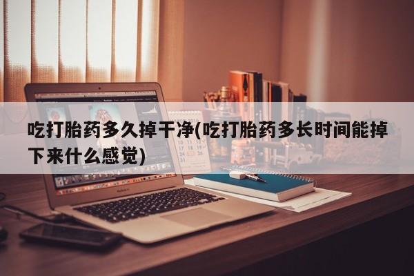 药流药网上购买吃打胎药多久掉干净(吃打胎药多长时间能掉下来什么感觉)