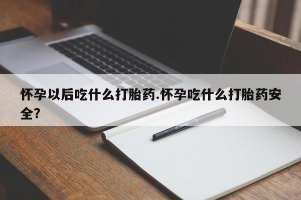 药流药网上购买怀孕以后吃什么打胎药.怀孕吃什么打胎药安全？