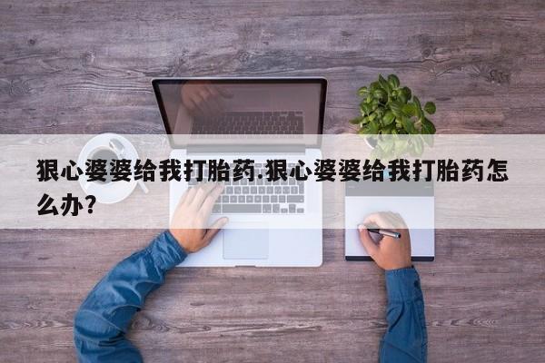 药流药网上购买狠心婆婆给我打胎药.狠心婆婆给我打胎药怎么办？