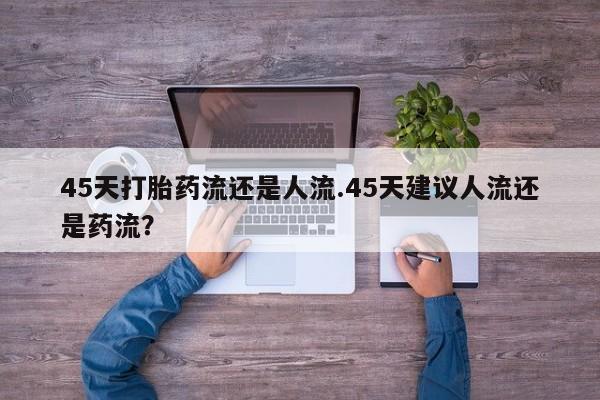 药流药网上购买45天打胎药流还是人流.45天建议人流还是药流？