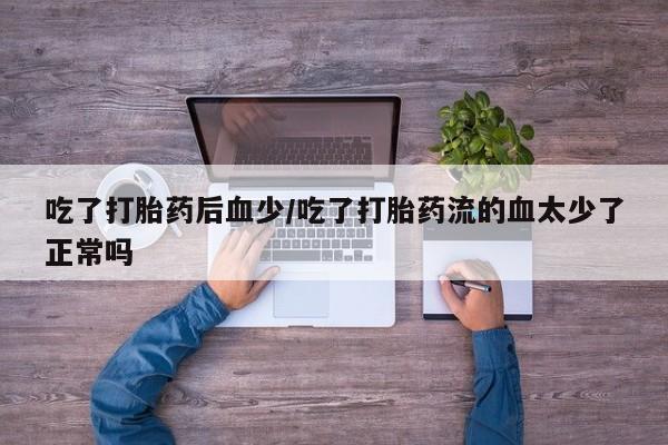 药流药网上购买吃了打胎药后血少/吃了打胎药流的血太少了正常吗