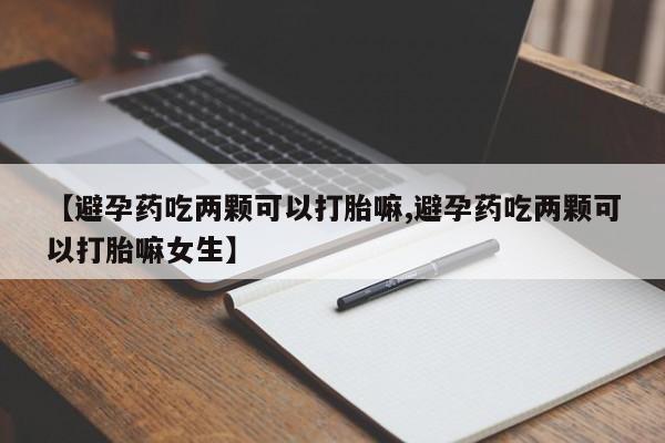 药流药网上购买【避孕药吃两颗可以打胎嘛,避孕药吃两颗可以打胎嘛女生】