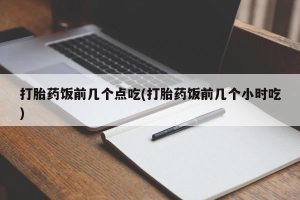 药流药网上购买打胎药饭前几个点吃(打胎药饭前几个小时吃)