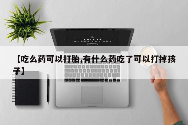 药流药网上购买【吃么药可以打胎,有什么药吃了可以打掉孩子】