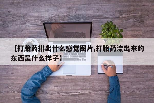 药流药网上购买【打胎药排出什么感觉图片,打胎药流出来的东西是什么样子】