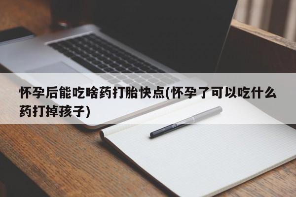 药流药网上购买怀孕后能吃啥药打胎快点(怀孕了可以吃什么药打掉孩子)