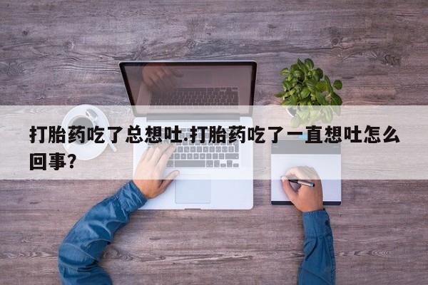 药流药网上购买打胎药吃了总想吐.打胎药吃了一直想吐怎么回事？