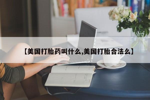 药流药网上购买【美国打胎药叫什么,美国打胎合法么】