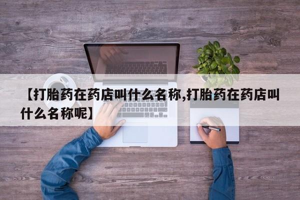 药流药网上购买【打胎药在药店叫什么名称,打胎药在药店叫什么名称呢】