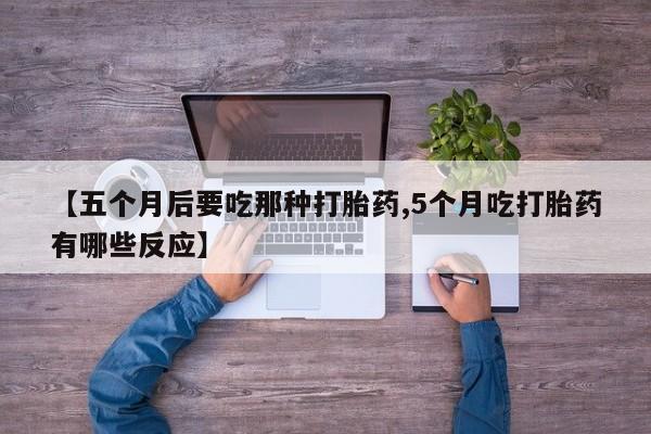 药流药网上购买【五个月后要吃那种打胎药,5个月吃打胎药有哪些反应】