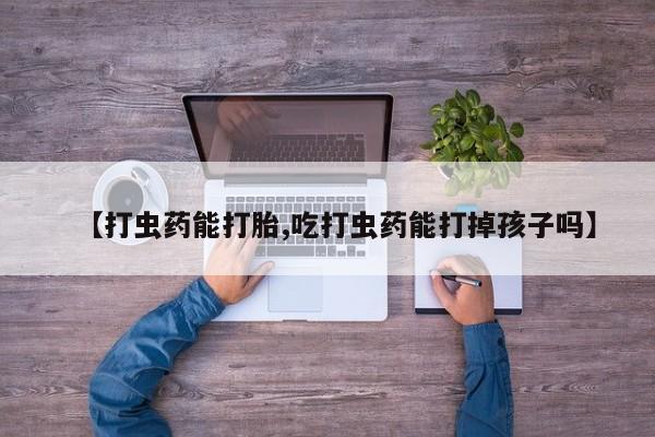 药流药网上购买【打虫药能打胎,吃打虫药能打掉孩子吗】