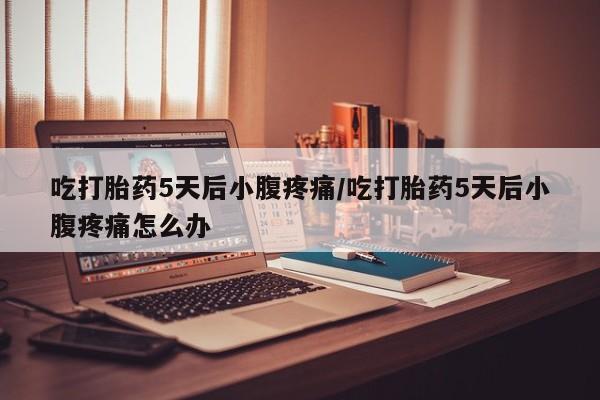 药流药网上购买吃打胎药5天后小腹疼痛/吃打胎药5天后小腹疼痛怎么办
