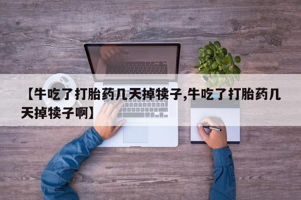 药流药网上购买【牛吃了打胎药几天掉犊子,牛吃了打胎药几天掉犊子啊】