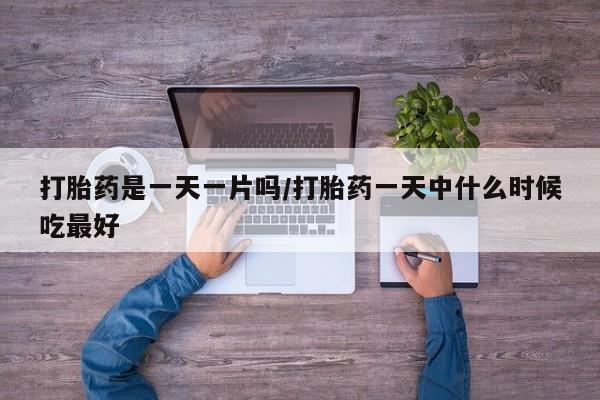 药流药网上购买打胎药是一天一片吗/打胎药一天中什么时候吃最好