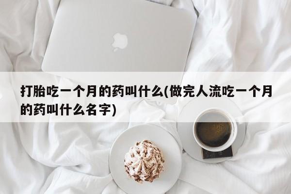 药流药网上购买打胎吃一个月的药叫什么(做完人流吃一个月的药叫什么名字)