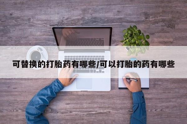 药流药网上购买可替换的打胎药有哪些/可以打胎的药有哪些