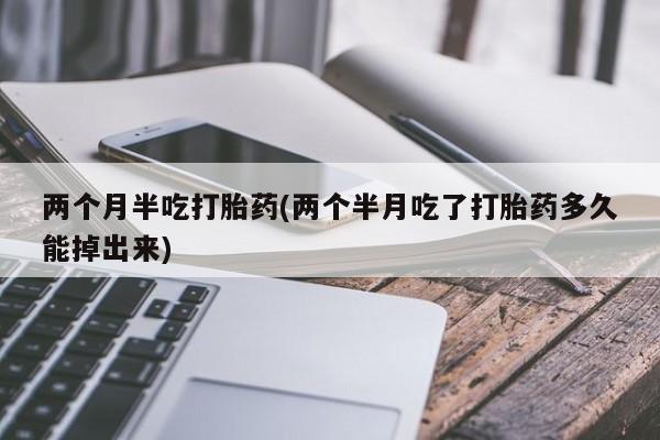 药流药网上购买两个月半吃打胎药(两个半月吃了打胎药多久能掉出来)