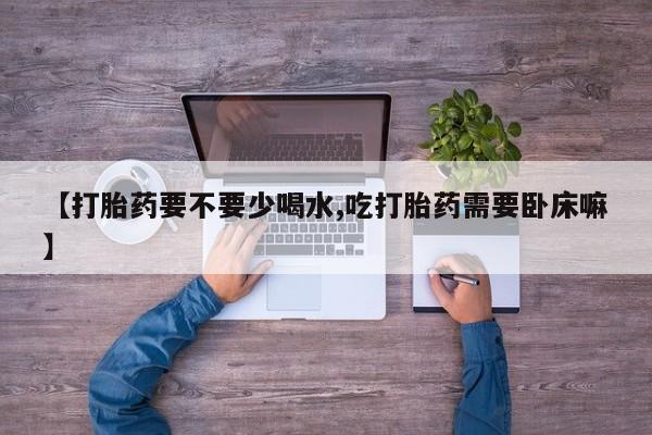 药流药网上购买【打胎药要不要少喝水,吃打胎药需要卧床嘛】